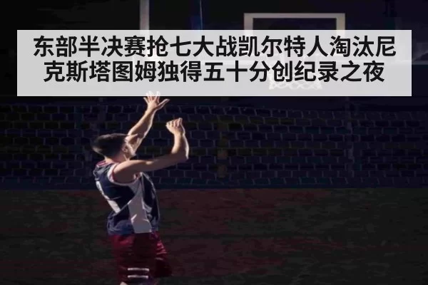 东部半决赛抢七大战凯尔特人淘汰尼克斯塔图姆独得五十分创纪录之夜