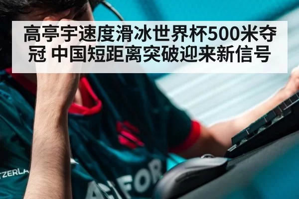 高亭宇速度滑冰世界杯500米夺冠 中国短距离突破迎来新信号