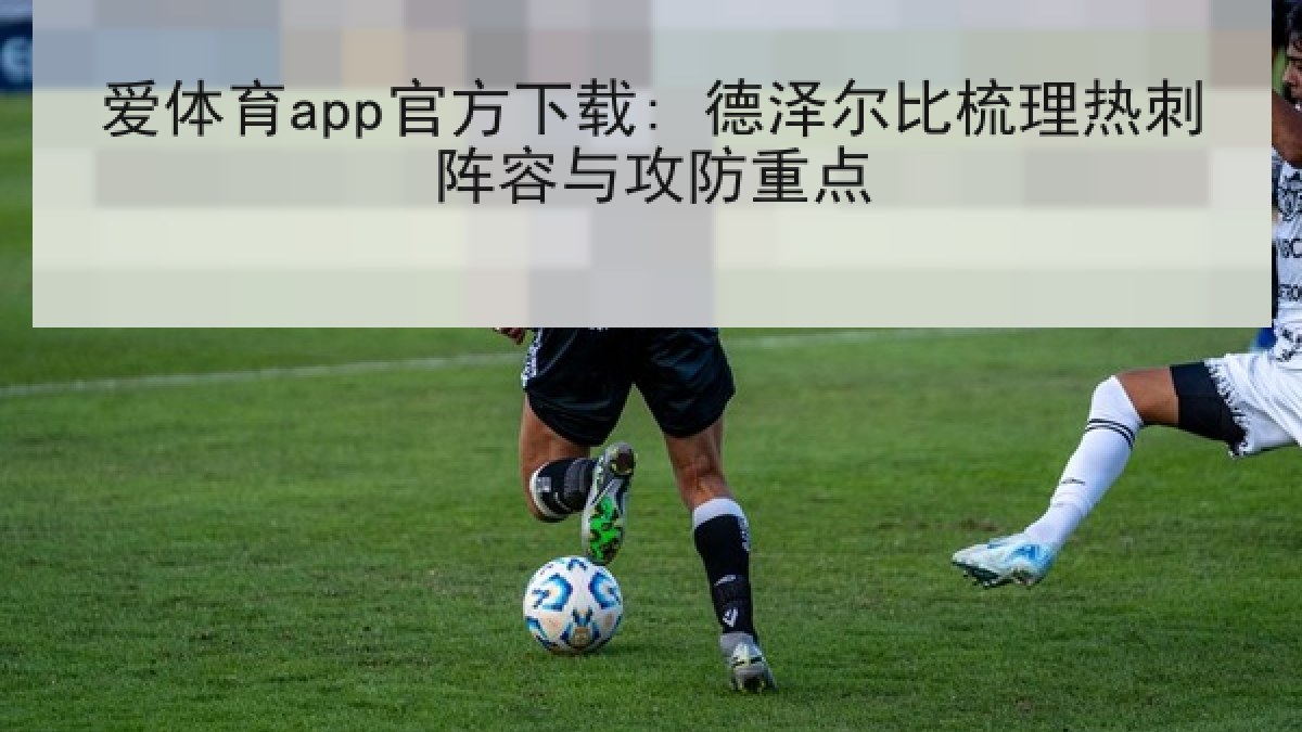 爱体育app官方下载: 德泽尔比梳理热刺阵容与攻防重点