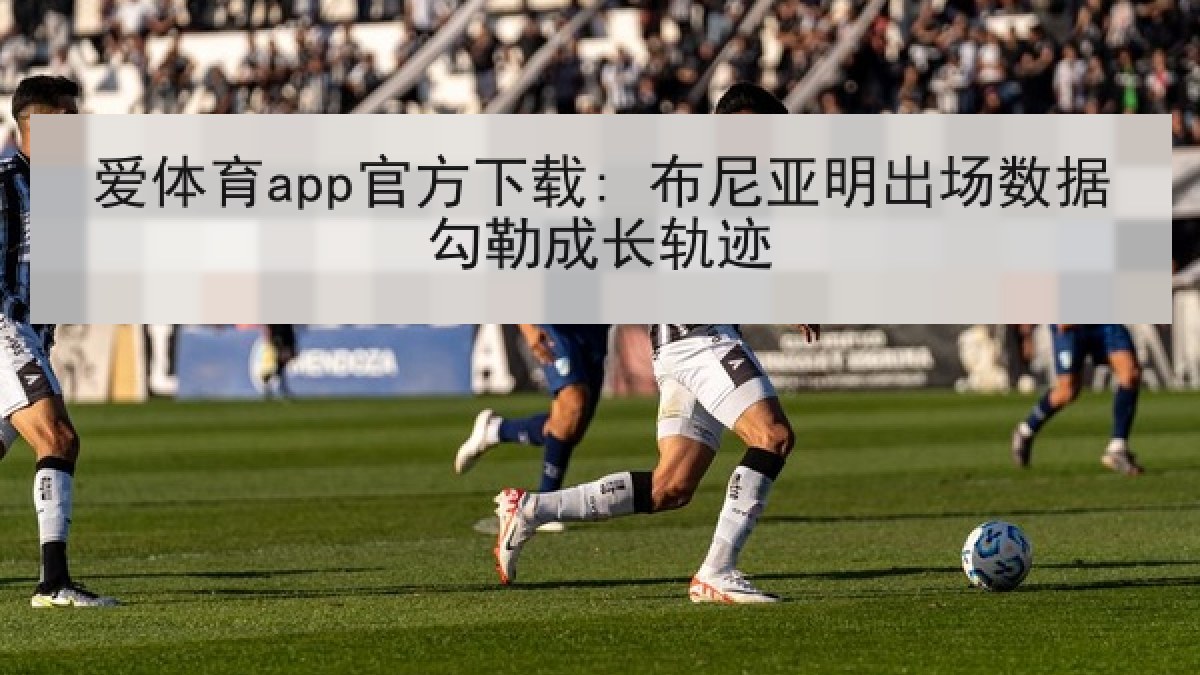爱体育app官方下载: 布尼亚明出场数据勾勒成长轨迹 爱体育app官方下载: 布尼亚明出场数据勾勒成长轨迹